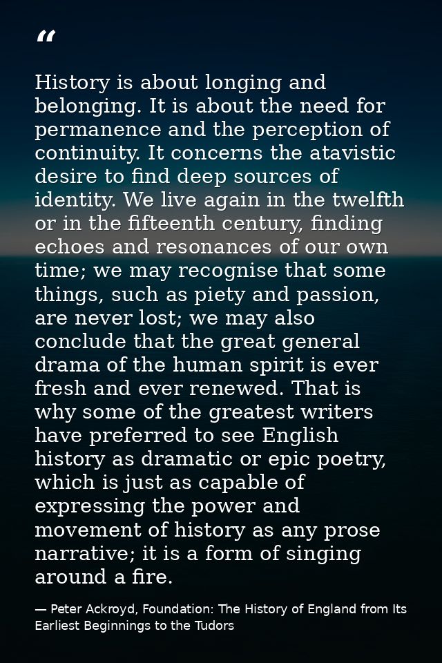 History is about longing and belonging. It is about the need for permanence and the perception of continuity. It concern — Peter Ackroyd, Foundation: The History of England from Its Earliest Beginnings to the Tudors