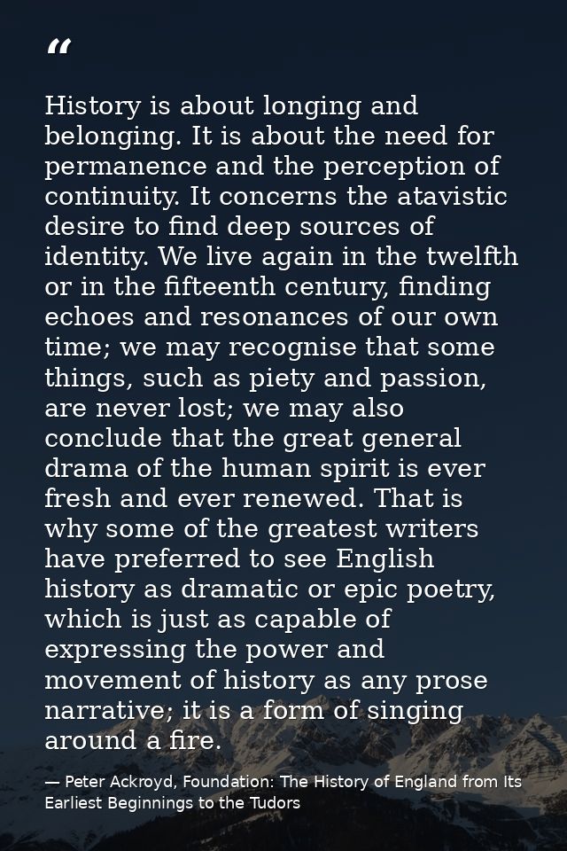 History is about longing and belonging. It is about the need for permanence and the perception of continuity. It concern — Peter Ackroyd, Foundation: The History of England from Its Earliest Beginnings to the Tudors