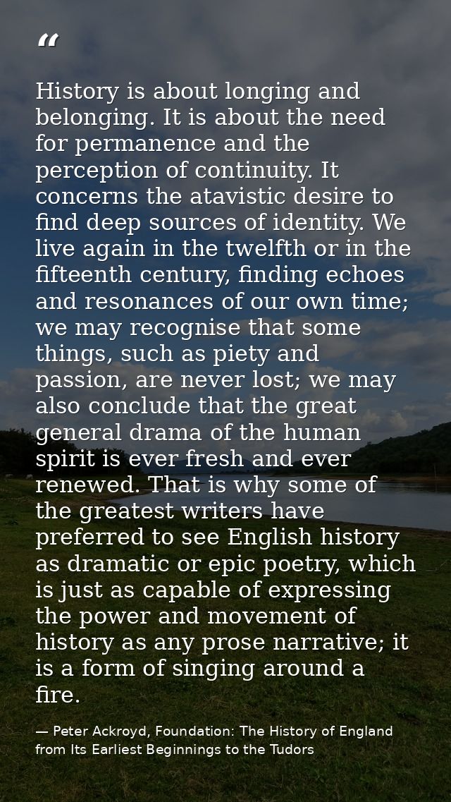 History is about longing and belonging. It is about the need for permanence and the perception of continuity. It concern — Peter Ackroyd, Foundation: The History of England from Its Earliest Beginnings to the Tudors