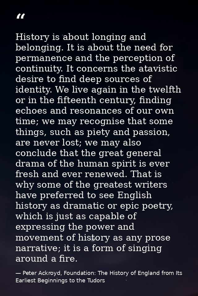 History is about longing and belonging. It is about the need for permanence and the perception of continuity. It concern — Peter Ackroyd, Foundation: The History of England from Its Earliest Beginnings to the Tudors