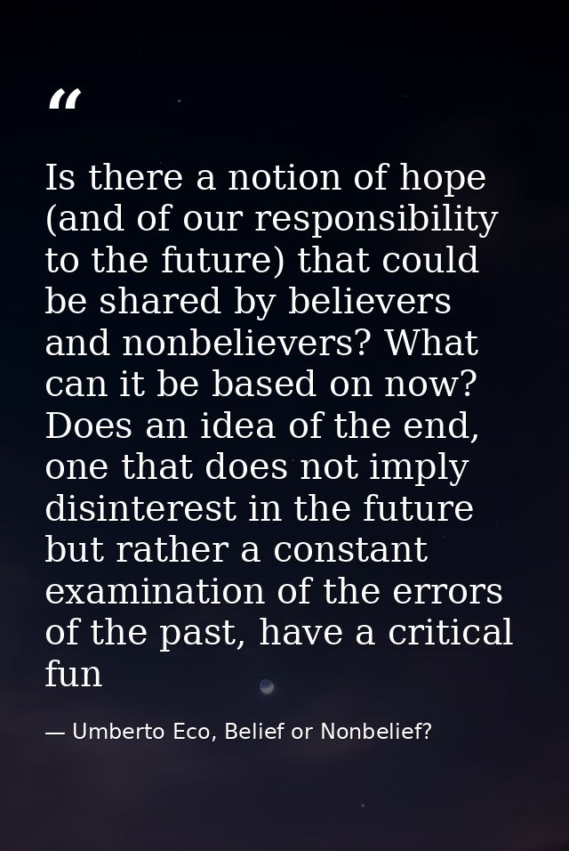 Is there a notion of hope (and of our responsibility to the future) that could be shared by believers and nonbelievers?  — Umberto Eco, Belief or Nonbelief?