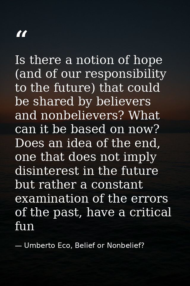 Is there a notion of hope (and of our responsibility to the future) that could be shared by believers and nonbelievers?  — Umberto Eco, Belief or Nonbelief?