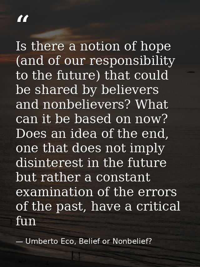 Is there a notion of hope (and of our responsibility to the future) that could be shared by believers and nonbelievers?  — Umberto Eco, Belief or Nonbelief?