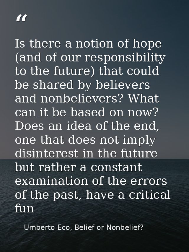 Is there a notion of hope (and of our responsibility to the future) that could be shared by believers and nonbelievers?  — Umberto Eco, Belief or Nonbelief?