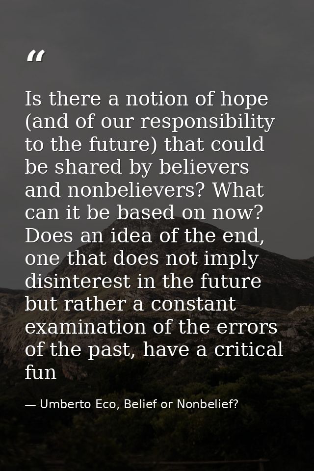 Is there a notion of hope (and of our responsibility to the future) that could be shared by believers and nonbelievers?  — Umberto Eco, Belief or Nonbelief?
