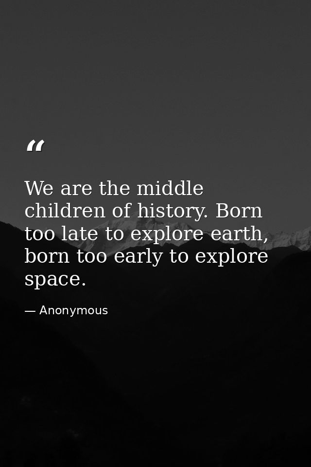 We are the middle children of history. Born too late to explore earth, born too early to explore space. — Anonymous