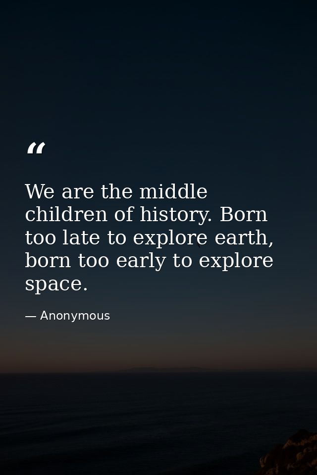 We are the middle children of history. Born too late to explore earth, born too early to explore space. — Anonymous