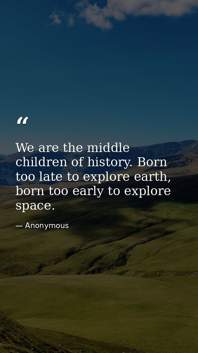 We are the middle children of history. Born too late to explore earth, born too early to explore space. — Anonymous