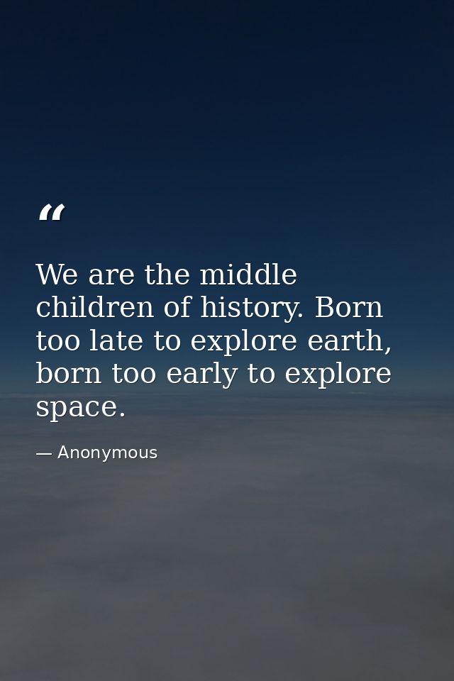 We are the middle children of history. Born too late to explore earth, born too early to explore space. — Anonymous