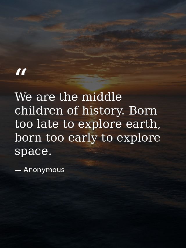 We are the middle children of history. Born too late to explore earth, born too early to explore space. — Anonymous