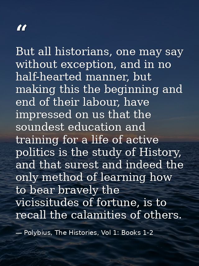 But all historians, one may say without exception, and in no half-hearted manner, but making this the beginning and end  — Polybius, The Histories, Vol 1: Books 1-2