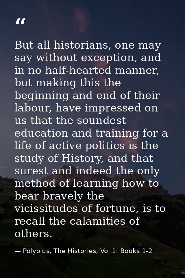 But all historians, one may say without exception, and in no half-hearted manner, but making this the beginning and end  — Polybius, The Histories, Vol 1: Books 1-2