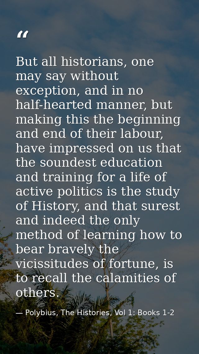 But all historians, one may say without exception, and in no half-hearted manner, but making this the beginning and end  — Polybius, The Histories, Vol 1: Books 1-2
