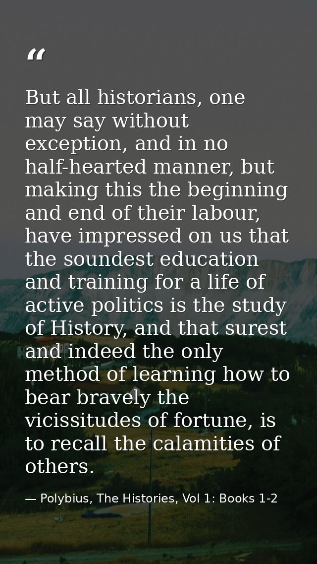 But all historians, one may say without exception, and in no half-hearted manner, but making this the beginning and end  — Polybius, The Histories, Vol 1: Books 1-2
