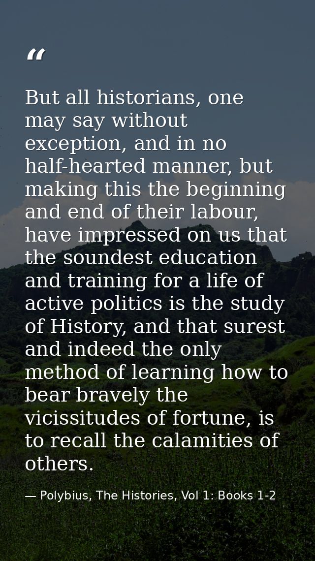 But all historians, one may say without exception, and in no half-hearted manner, but making this the beginning and end  — Polybius, The Histories, Vol 1: Books 1-2