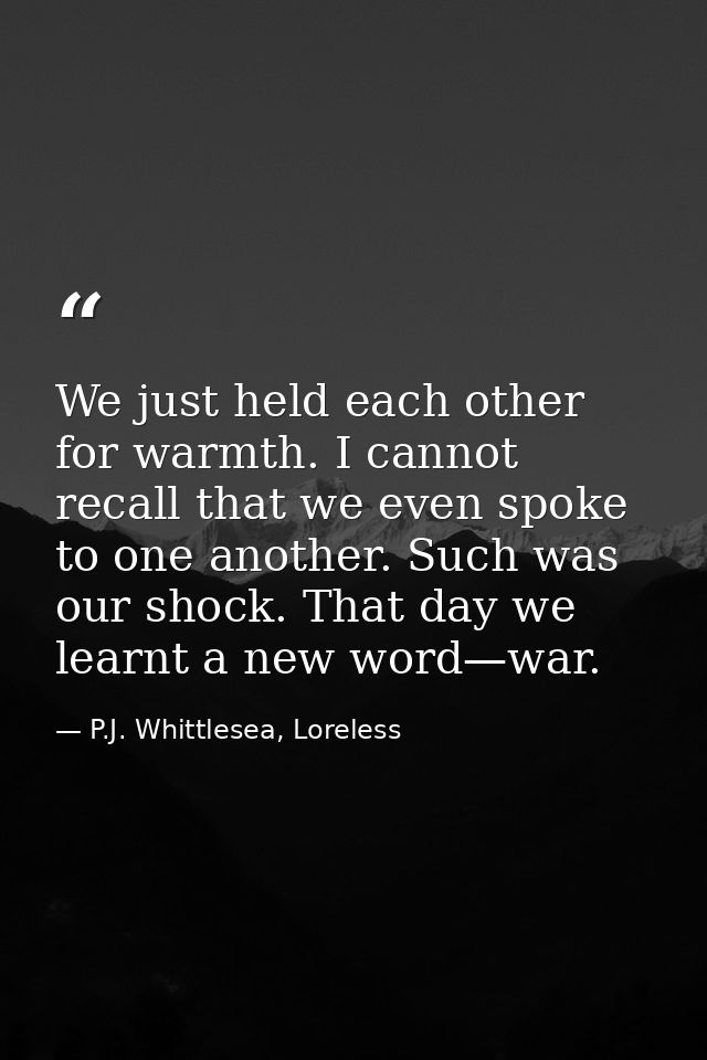 We just held each other for warmth. I cannot recall that we even spoke to one another. Such was our shock. That day we l — P.J. Whittlesea, Loreless