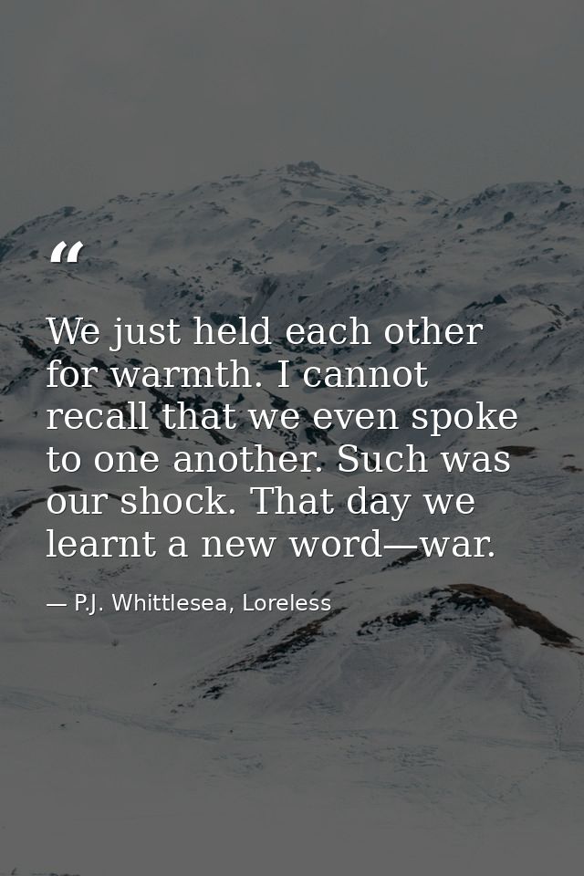 We just held each other for warmth. I cannot recall that we even spoke to one another. Such was our shock. That day we l — P.J. Whittlesea, Loreless