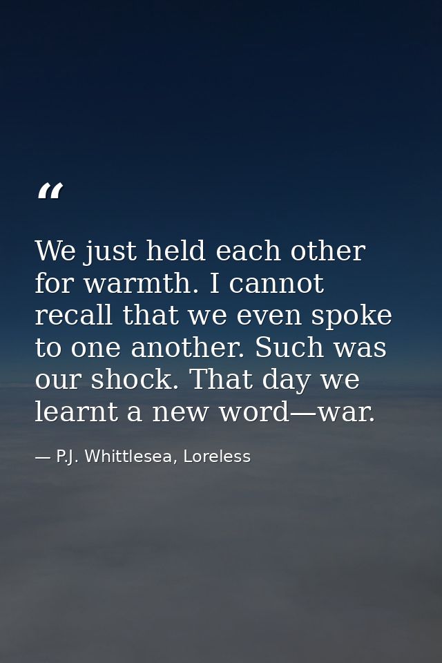 We just held each other for warmth. I cannot recall that we even spoke to one another. Such was our shock. That day we l — P.J. Whittlesea, Loreless