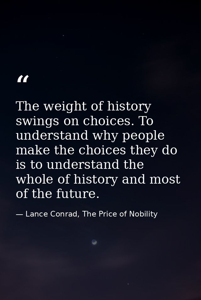 The weight of history swings on choices. To understand why people make the choices they do is to understand the whole of — Lance Conrad, The Price of Nobility