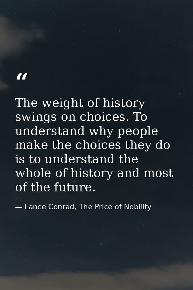 The weight of history swings on choices. To understand why people make the choices they do is to understand the whole of — Lance Conrad, The Price of Nobility