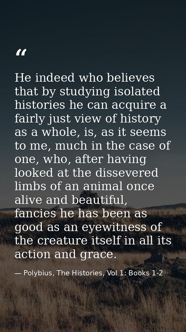 He indeed who believes that by studying isolated histories he can acquire a fairly just view of history as a whole, is,  — Polybius, The Histories, Vol 1: Books 1-2