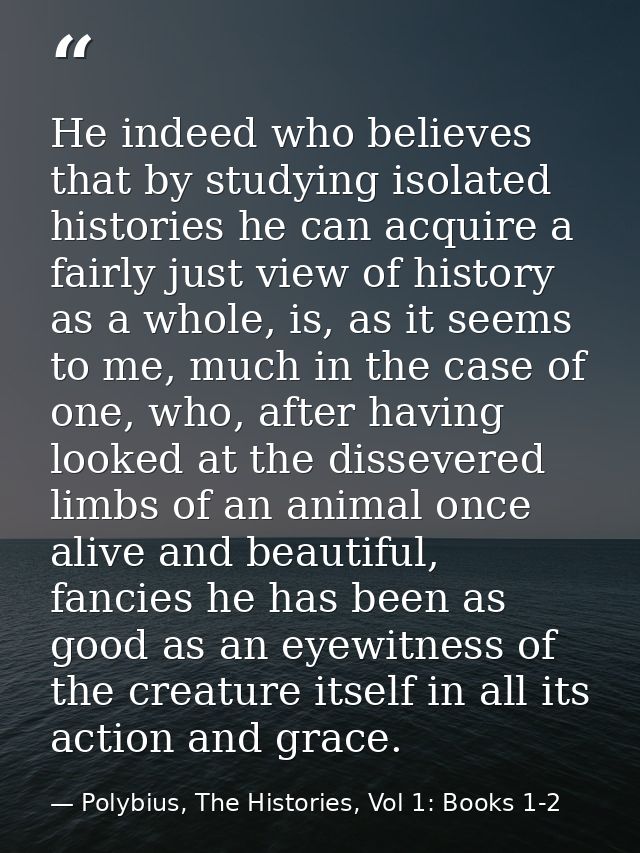He indeed who believes that by studying isolated histories he can acquire a fairly just view of history as a whole, is,  — Polybius, The Histories, Vol 1: Books 1-2