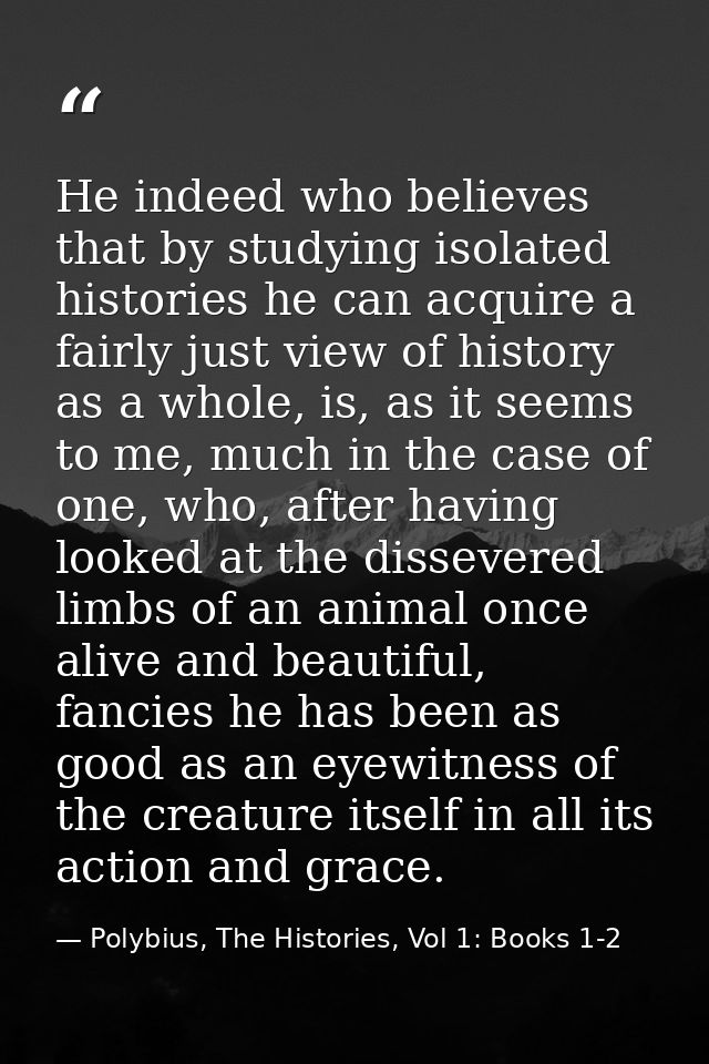 He indeed who believes that by studying isolated histories he can acquire a fairly just view of history as a whole, is,  — Polybius, The Histories, Vol 1: Books 1-2
