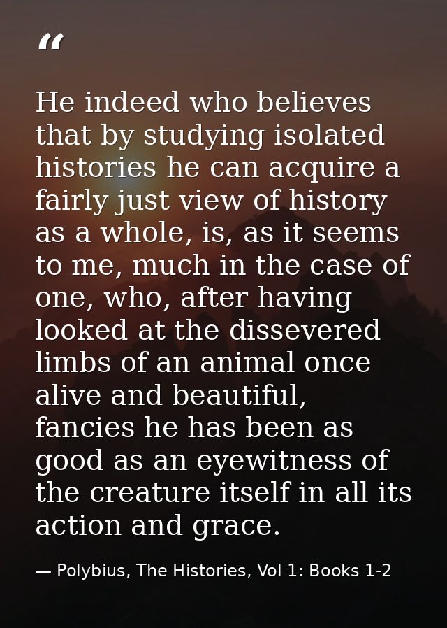 He indeed who believes that by studying isolated histories he can acquire a fairly just view of history as a whole, is,  — Polybius, The Histories, Vol 1: Books 1-2