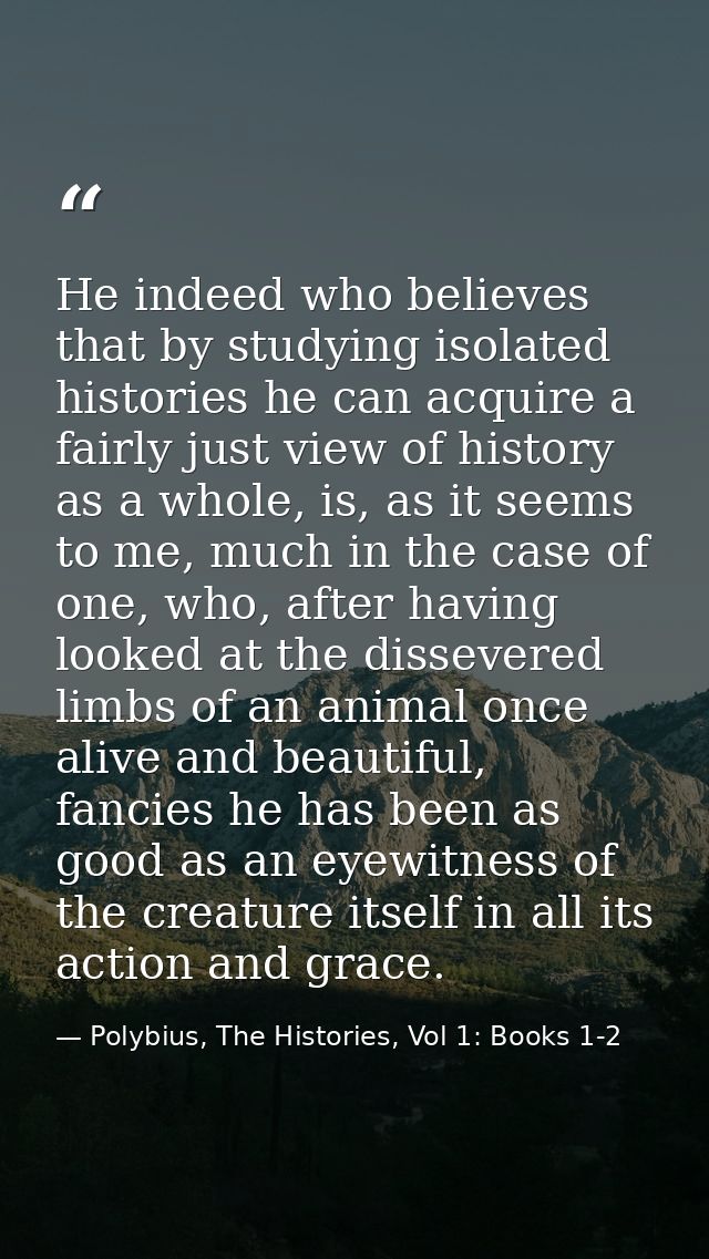 He indeed who believes that by studying isolated histories he can acquire a fairly just view of history as a whole, is,  — Polybius, The Histories, Vol 1: Books 1-2