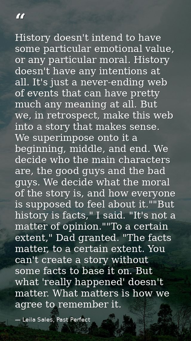 History doesn't intend to have some particular emotional value, or any particular moral. History doesn't have any intent — Leila Sales, Past Perfect