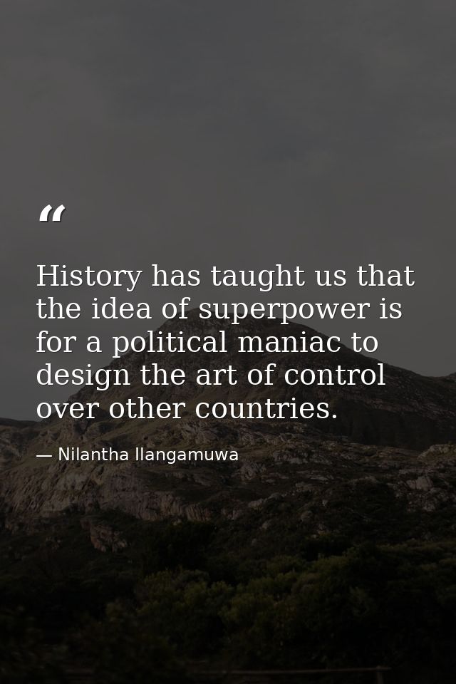 History has taught us that the idea of superpower is for a political maniac to design the art of control over other coun — Nilantha Ilangamuwa