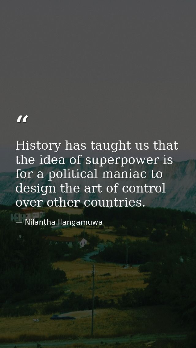 History has taught us that the idea of superpower is for a political maniac to design the art of control over other coun — Nilantha Ilangamuwa