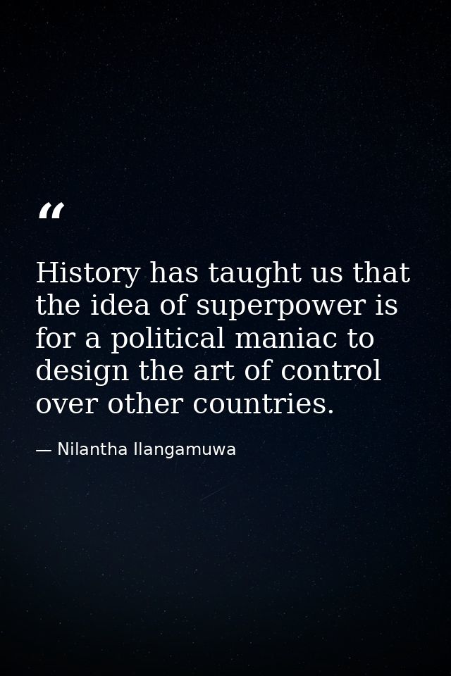 History has taught us that the idea of superpower is for a political maniac to design the art of control over other coun — Nilantha Ilangamuwa