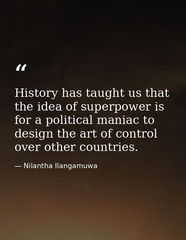 History has taught us that the idea of superpower is for a political maniac to design the art of control over other coun — Nilantha Ilangamuwa