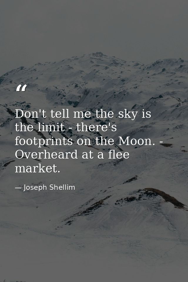 Don't tell me the sky is the limit - there's footprints on the Moon. - Overheard at a flee market. — Joseph Shellim