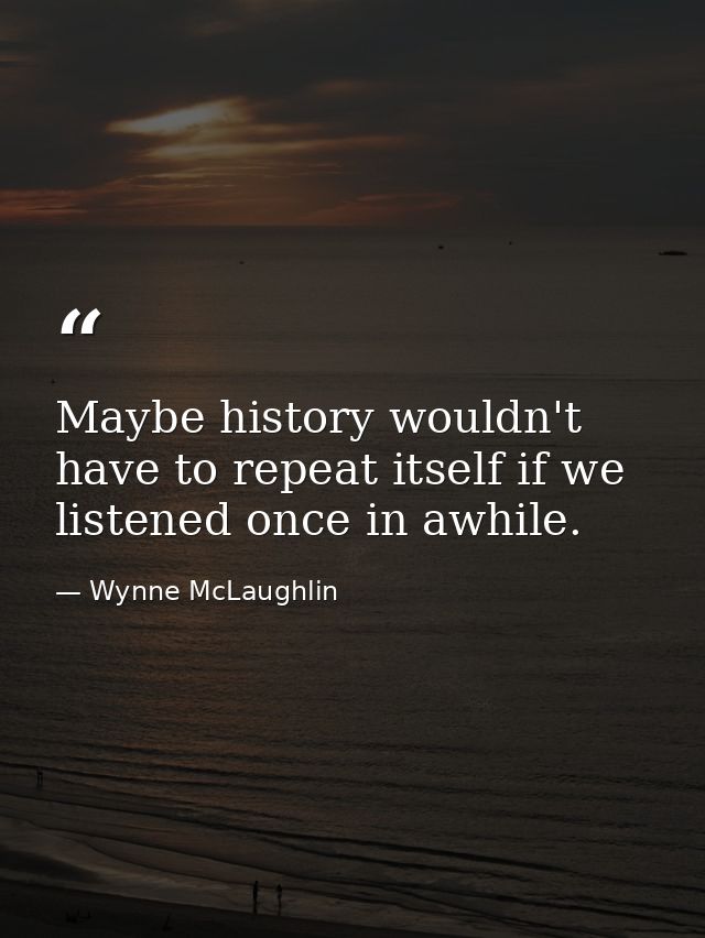 Maybe history wouldn't have to repeat itself if we listened once in awhile. — Wynne McLaughlin
