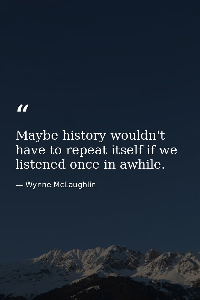 Maybe history wouldn't have to repeat itself if we listened once in awhile. — Wynne McLaughlin