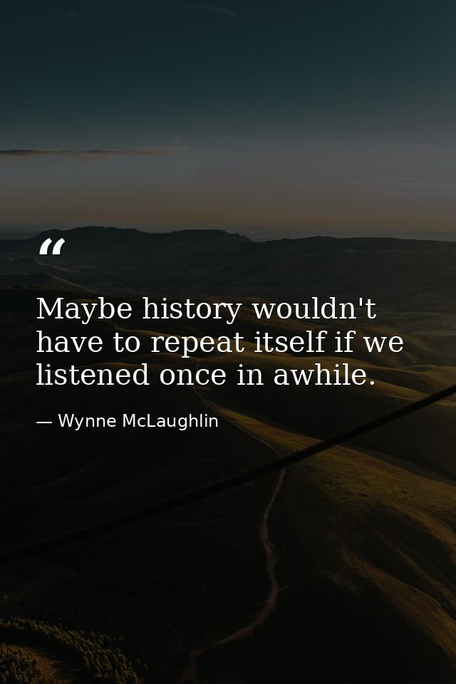 Maybe history wouldn't have to repeat itself if we listened once in awhile. — Wynne McLaughlin