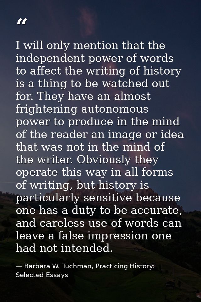 I will only mention that the independent power of words to affect the writing of history is a thing to be watched out fo — Barbara W. Tuchman, Practicing History:  Selected Essays