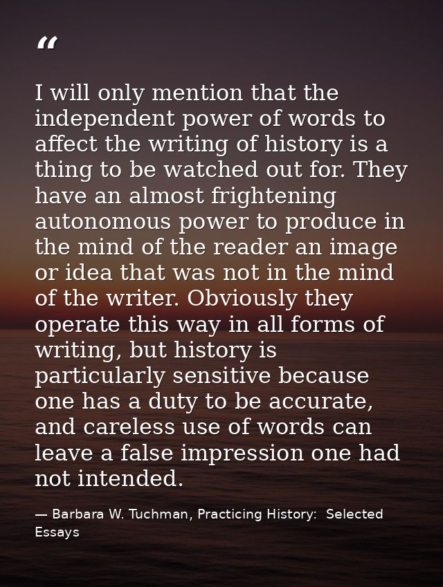 I will only mention that the independent power of words to affect the writing of history is a thing to be watched out fo — Barbara W. Tuchman, Practicing History:  Selected Essays