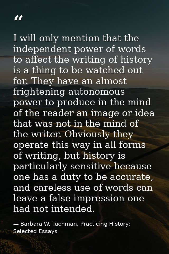 I will only mention that the independent power of words to affect the writing of history is a thing to be watched out fo — Barbara W. Tuchman, Practicing History:  Selected Essays