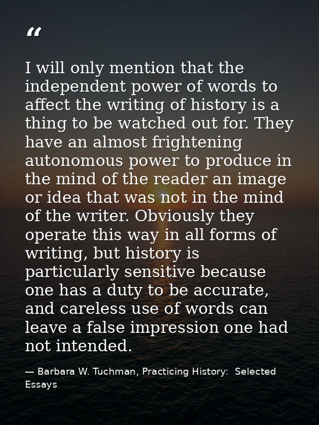 I will only mention that the independent power of words to affect the writing of history is a thing to be watched out fo — Barbara W. Tuchman, Practicing History:  Selected Essays