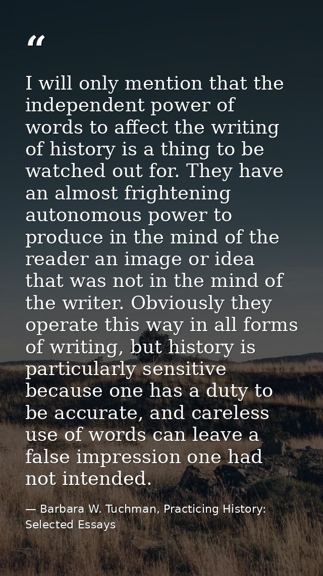 I will only mention that the independent power of words to affect the writing of history is a thing to be watched out fo — Barbara W. Tuchman, Practicing History:  Selected Essays