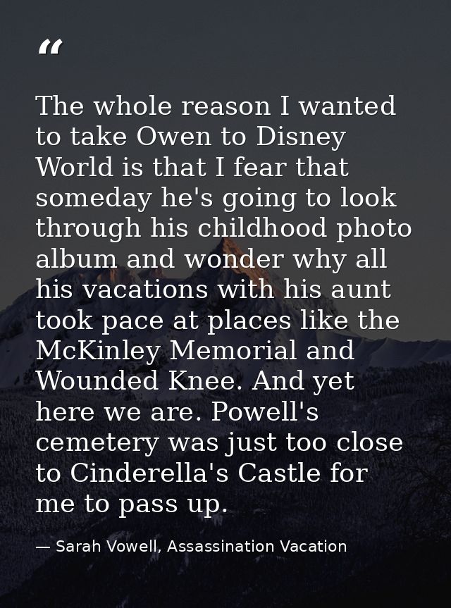 The whole reason I wanted to take Owen to Disney World is that I fear that someday he's going to look through his childh — Sarah Vowell, Assassination Vacation