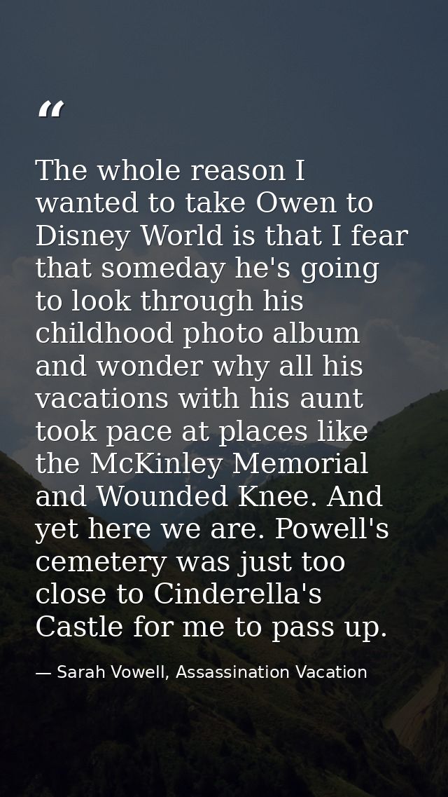 The whole reason I wanted to take Owen to Disney World is that I fear that someday he's going to look through his childh — Sarah Vowell, Assassination Vacation