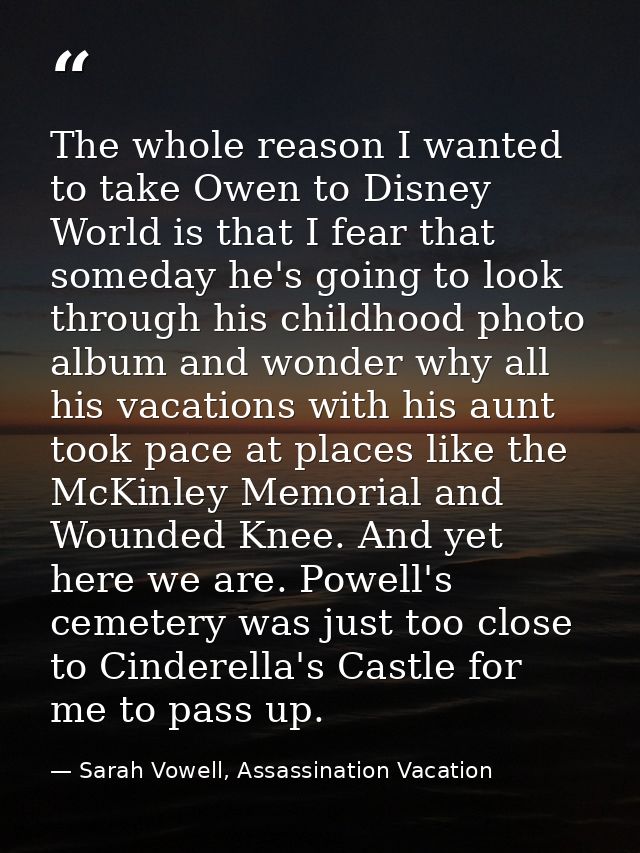 The whole reason I wanted to take Owen to Disney World is that I fear that someday he's going to look through his childh — Sarah Vowell, Assassination Vacation
