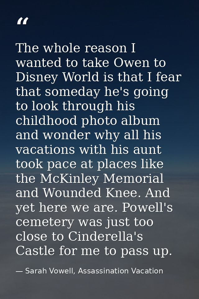 The whole reason I wanted to take Owen to Disney World is that I fear that someday he's going to look through his childh — Sarah Vowell, Assassination Vacation