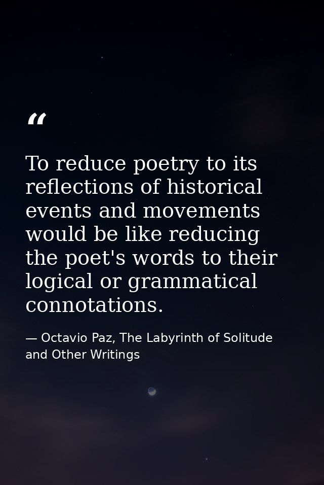 To reduce poetry to its reflections of historical events and movements would be like reducing the poet's words to their  — Octavio Paz, The Labyrinth of Solitude and Other Writings