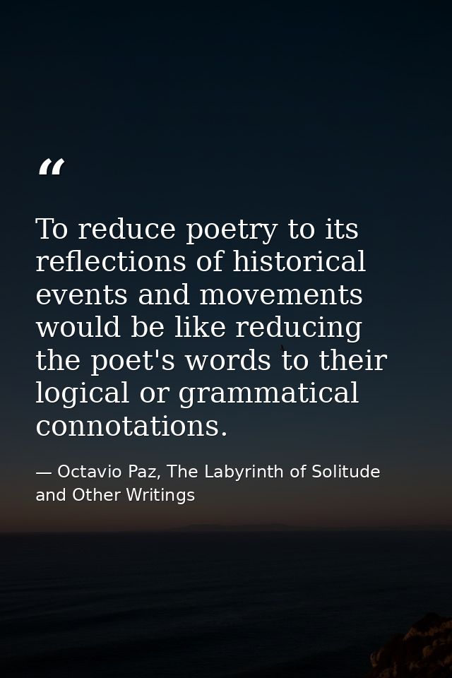 To reduce poetry to its reflections of historical events and movements would be like reducing the poet's words to their  — Octavio Paz, The Labyrinth of Solitude and Other Writings