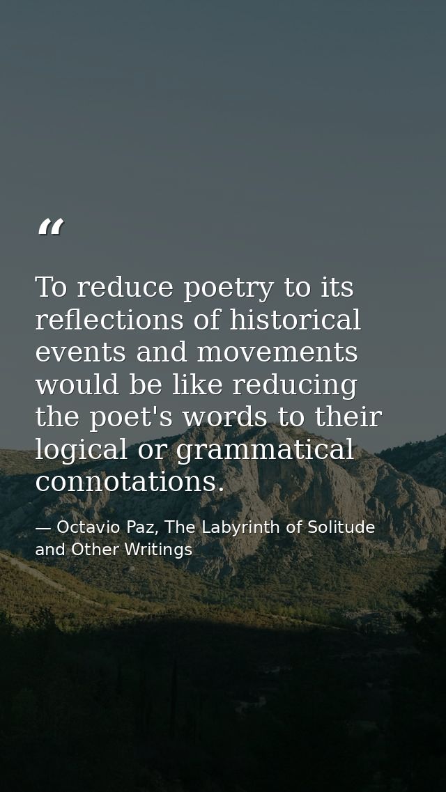 To reduce poetry to its reflections of historical events and movements would be like reducing the poet's words to their  — Octavio Paz, The Labyrinth of Solitude and Other Writings